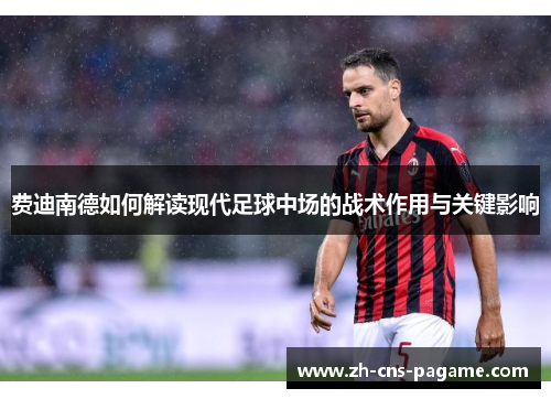 费迪南德如何解读现代足球中场的战术作用与关键影响 费迪南德如何解读现代足球中场的战术作用与关键影响