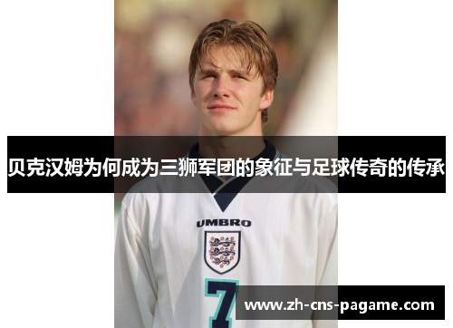 贝克汉姆为何成为三狮军团的象征与足球传奇的传承 贝克汉姆为何成为三狮军团的象征与足球传奇的传承