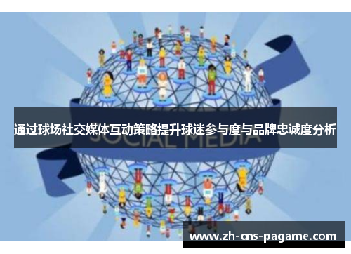 通过球场社交媒体互动策略提升球迷参与度与品牌忠诚度分析 通过球场社交媒体互动策略提升球迷参与度与品牌忠诚度分析