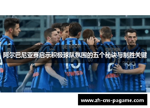 阿尔巴尼亚赛启示积极球队氛围的五个秘诀与制胜关键