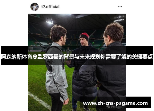 阿森纳新体育总监罗西基的背景与未来规划你需要了解的关键要点 阿森纳新体育总监罗西基的背景与未来规划你需要了解的关键要点