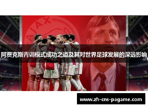 阿贾克斯青训模式成功之道及其对世界足球发展的深远影响 阿贾克斯青训模式成功之道及其对世界足球发展的深远影响