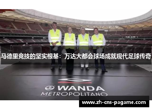 马德里竞技的坚实根基：万达大都会球场成就现代足球传奇