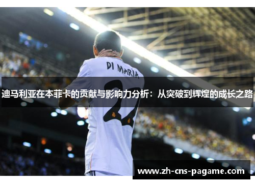 迪马利亚在本菲卡的贡献与影响力分析：从突破到辉煌的成长之路