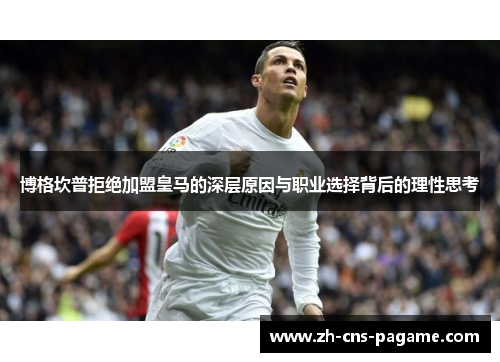 博格坎普拒绝加盟皇马的深层原因与职业选择背后的理性思考 博格坎普拒绝加盟皇马的深层原因与职业选择背后的理性思考