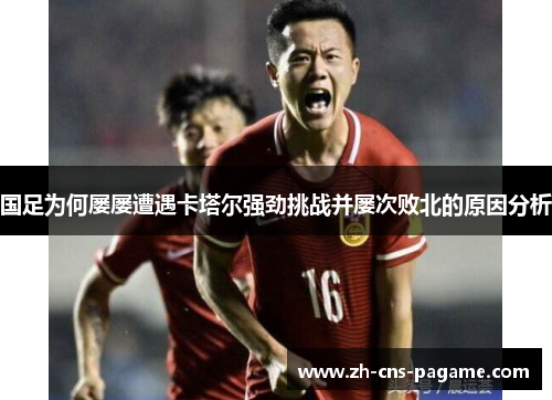 国足为何屡屡遭遇卡塔尔强劲挑战并屡次败北的原因分析 国足为何屡屡遭遇卡塔尔强劲挑战并屡次败北的原因分析
