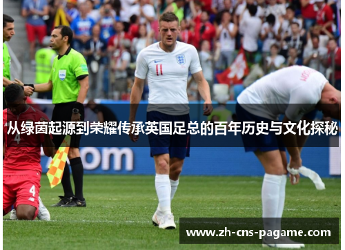 从绿茵起源到荣耀传承英国足总的百年历史与文化探秘 从绿茵起源到荣耀传承英国足总的百年历史与文化探秘