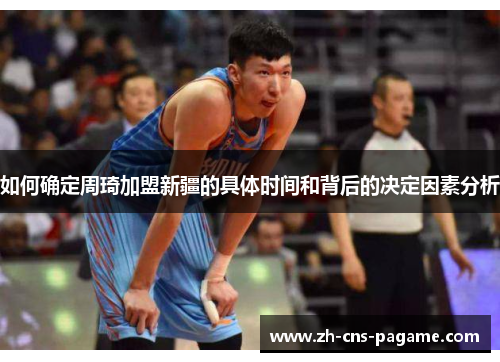 如何确定周琦加盟新疆的具体时间和背后的决定因素分析