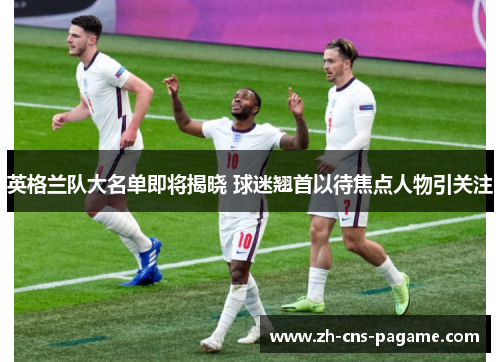 英格兰队大名单即将揭晓 球迷翘首以待焦点人物引关注