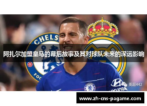 阿扎尔加盟皇马的幕后故事及其对球队未来的深远影响 阿扎尔加盟皇马的幕后故事及其对球队未来的深远影响
