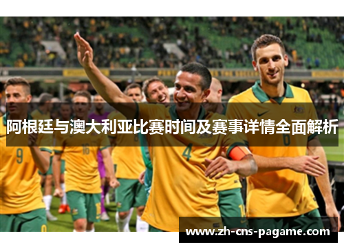 阿根廷与澳大利亚比赛时间及赛事详情全面解析 阿根廷与澳大利亚比赛时间及赛事详情全面解析