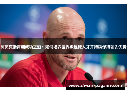 阿贾克斯青训成功之道：如何培养世界级足球人才并持续保持领先优势
