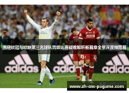 围绕欧冠与欧联第三名球队晋级比赛疑难解析新篇章全景深度指南篇 围绕欧冠与欧联第三名球队晋级比赛疑难解析新篇章全景深度指南篇