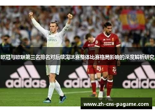 欧冠与欧联第三名排名对后续淘汰赛整体比赛格局影响的深度解析研究 欧冠与欧联第三名排名对后续淘汰赛整体比赛格局影响的深度解析研究