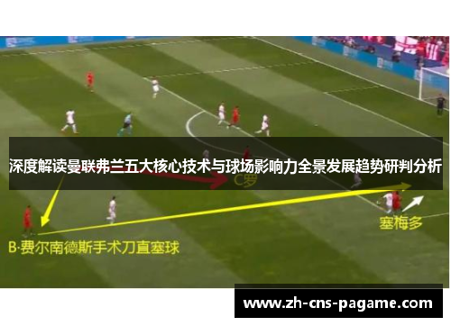 深度解读曼联弗兰五大核心技术与球场影响力全景发展趋势研判分析 深度解读曼联弗兰五大核心技术与球场影响力全景发展趋势研判分析