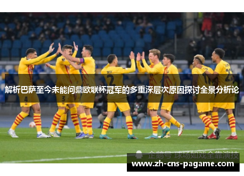解析巴萨至今未能问鼎欧联杯冠军的多重深层次原因探讨全景分析论