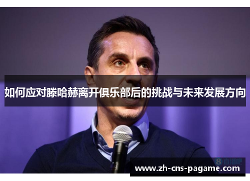 如何应对滕哈赫离开俱乐部后的挑战与未来发展方向 如何应对滕哈赫离开俱乐部后的挑战与未来发展方向