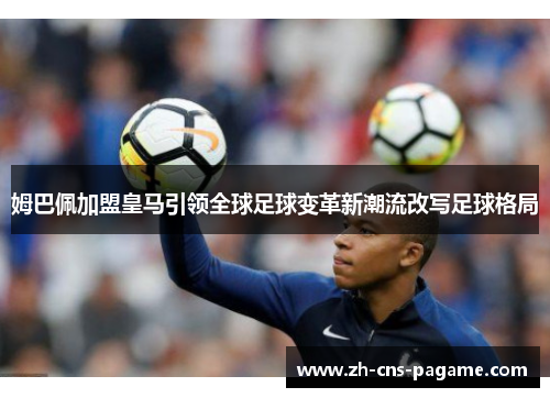 姆巴佩加盟皇马引领全球足球变革新潮流改写足球格局