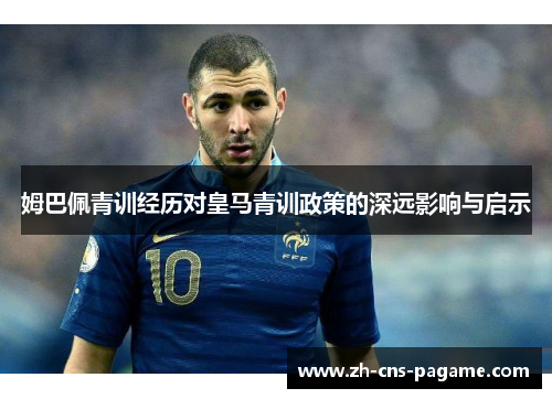 姆巴佩青训经历对皇马青训政策的深远影响与启示