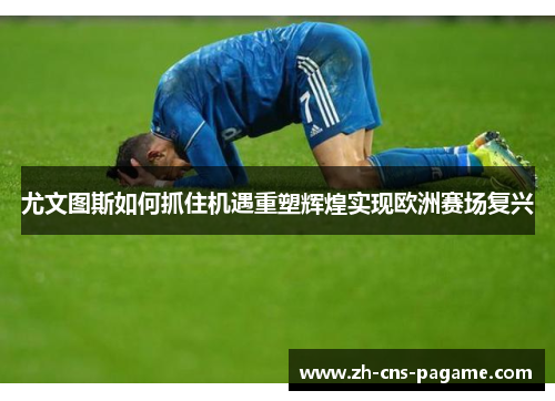尤文图斯如何抓住机遇重塑辉煌实现欧洲赛场复兴 尤文图斯如何抓住机遇重塑辉煌实现欧洲赛场复兴