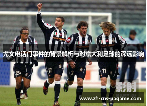 尤文电话门事件的背景解析与对意大利足球的深远影响