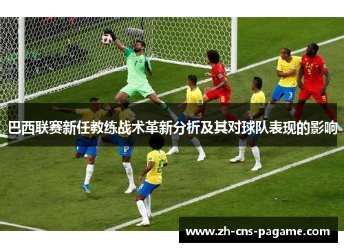 巴西联赛新任教练战术革新分析及其对球队表现的影响 巴西联赛新任教练战术革新分析及其对球队表现的影响