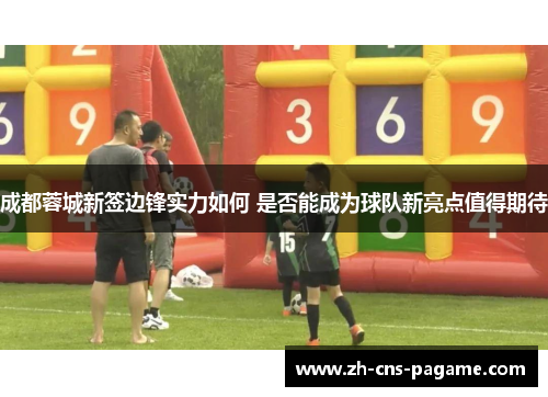 成都蓉城新签边锋实力如何 是否能成为球队新亮点值得期待