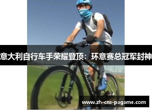 意大利自行车手荣耀登顶:环意赛总冠军封神 意大利自行车手荣耀登顶:环意赛总冠军封神