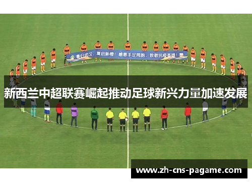 新西兰中超联赛崛起推动足球新兴力量加速发展