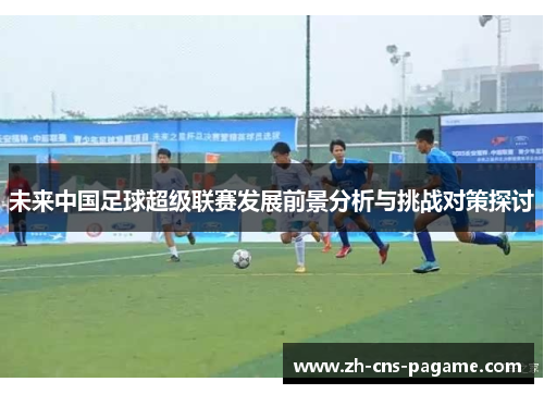 未来中国足球超级联赛发展前景分析与挑战对策探讨