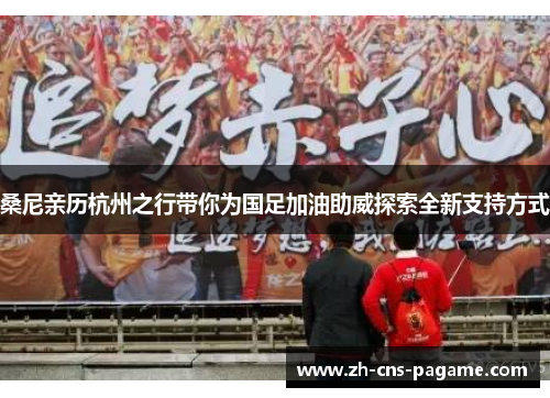 桑尼亲历杭州之行带你为国足加油助威探索全新支持方式