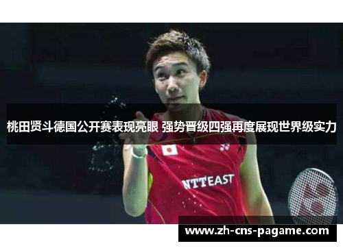 桃田贤斗德国公开赛表现亮眼 强势晋级四强再度展现世界级实力 桃田贤斗德国公开赛表现亮眼 强势晋级四强再度展现世界级实力