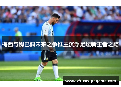 梅西与姆巴佩未来之争谁主沉浮足坛新王者之路
