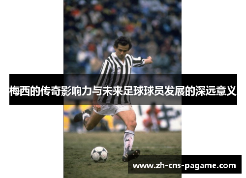 梅西的传奇影响力与未来足球球员发展的深远意义 梅西的传奇影响力与未来足球球员发展的深远意义