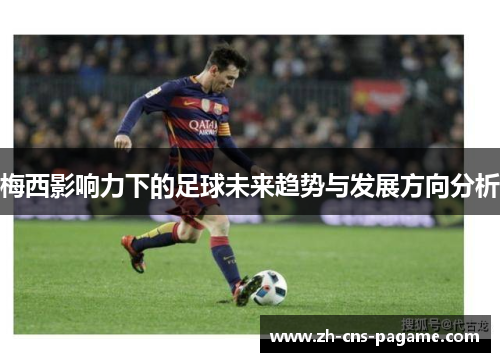 梅西影响力下的足球未来趋势与发展方向分析 梅西影响力下的足球未来趋势与发展方向分析