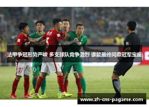 法甲争冠形势严峻 多支球队竞争激烈 谁能最终问鼎冠军宝座 法甲争冠形势严峻 多支球队竞争激烈 谁能最终问鼎冠军宝座