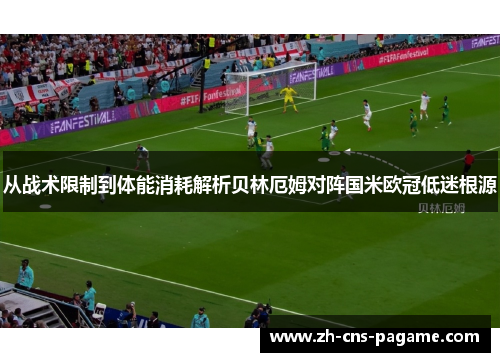 从战术限制到体能消耗解析贝林厄姆对阵国米欧冠低迷根源 从战术限制到体能消耗解析贝林厄姆对阵国米欧冠低迷根源