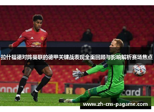 拉什福德对阵曼联的德甲关键战表现全面回顾与影响解析赛场焦点
