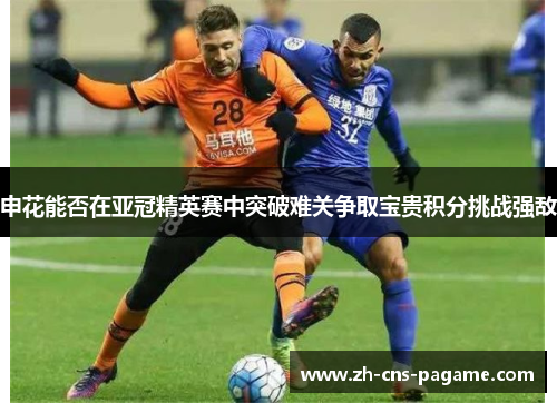 申花能否在亚冠精英赛中突破难关争取宝贵积分挑战强敌 申花能否在亚冠精英赛中突破难关争取宝贵积分挑战强敌