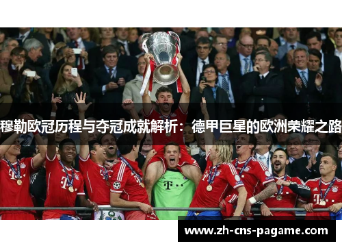 穆勒欧冠历程与夺冠成就解析:德甲巨星的欧洲荣耀之路 穆勒欧冠历程与夺冠成就解析:德甲巨星的欧洲荣耀之路