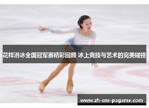 花样滑冰全国冠军赛精彩回顾 冰上竞技与艺术的完美碰撞