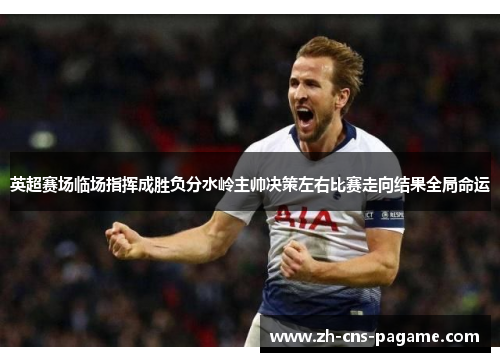 英超赛场临场指挥成胜负分水岭主帅决策左右比赛走向结果全局命运 英超赛场临场指挥成胜负分水岭主帅决策左右比赛走向结果全局命运