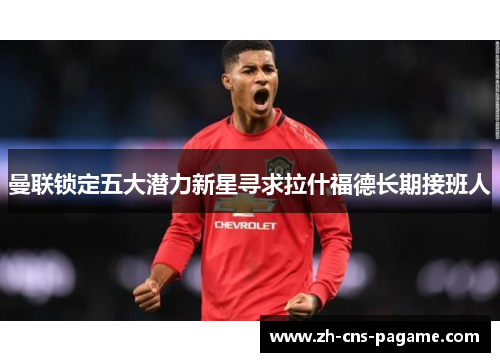 曼联锁定五大潜力新星寻求拉什福德长期接班人 曼联锁定五大潜力新星寻求拉什福德长期接班人