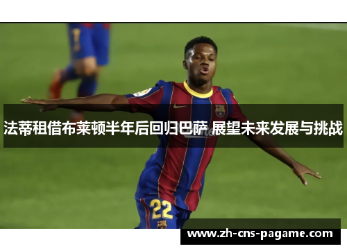 法蒂租借布莱顿半年后回归巴萨 展望未来发展与挑战 法蒂租借布莱顿半年后回归巴萨 展望未来发展与挑战