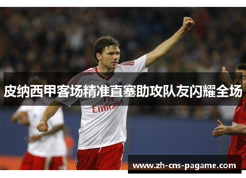皮纳西甲客场精准直塞助攻队友闪耀全场 皮纳西甲客场精准直塞助攻队友闪耀全场