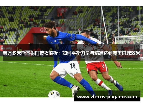 莱万多夫斯基射门技巧解析：如何平衡力量与精准达到完美进球效果