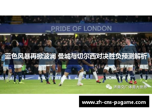 蓝色风暴再掀波澜 曼城与切尔西对决胜负预测解析 蓝色风暴再掀波澜 曼城与切尔西对决胜负预测解析