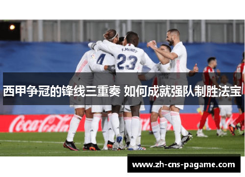 西甲争冠的锋线三重奏 如何成就强队制胜法宝