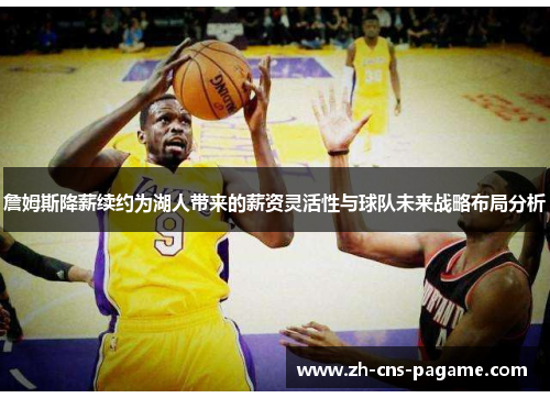 詹姆斯降薪续约为湖人带来的薪资灵活性与球队未来战略布局分析 詹姆斯降薪续约为湖人带来的薪资灵活性与球队未来战略布局分析
