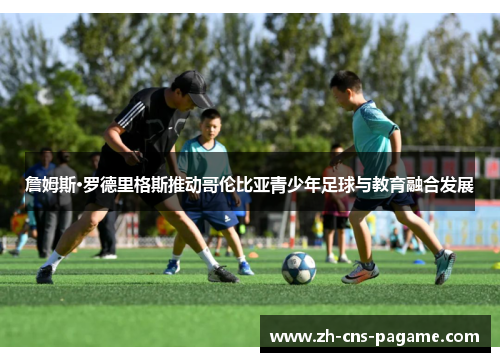 詹姆斯·罗德里格斯推动哥伦比亚青少年足球与教育融合发展 詹姆斯·罗德里格斯推动哥伦比亚青少年足球与教育融合发展